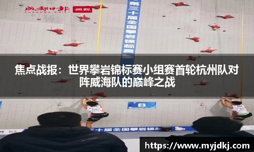 焦点战报：世界攀岩锦标赛小组赛首轮杭州队对阵威海队的巅峰之战