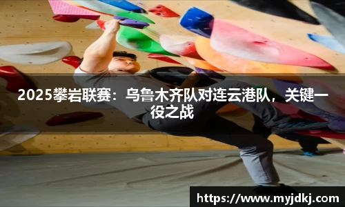 2025攀岩联赛：乌鲁木齐队对连云港队，关键一役之战