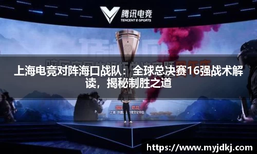 上海电竞对阵海口战队：全球总决赛16强战术解读，揭秘制胜之道
