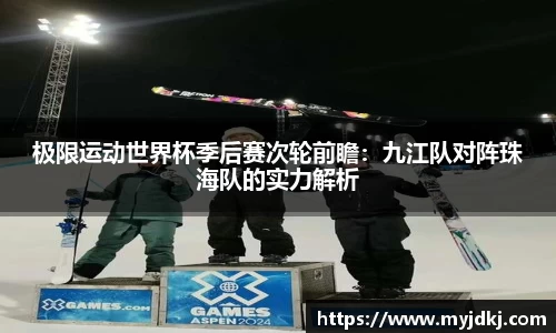 极限运动世界杯季后赛次轮前瞻：九江队对阵珠海队的实力解析